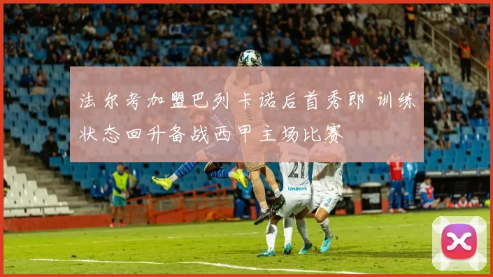 法尔考加盟巴列卡诺后首秀即 训练状态回升备战西甲主场比赛