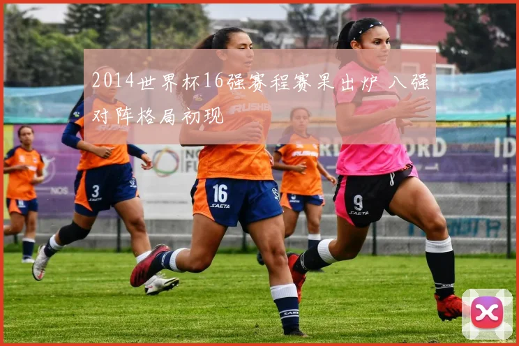 2014世界杯16强赛程赛果出炉 八强对阵格局初现