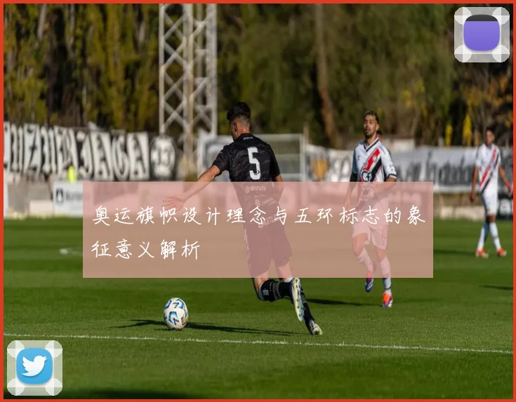 奥运旗帜设计理念与五环标志的象征意义解析