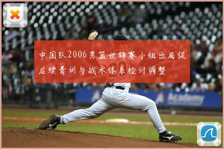 中国队2006男篮世锦赛小组出局促后续青训与战术体系检讨调整
