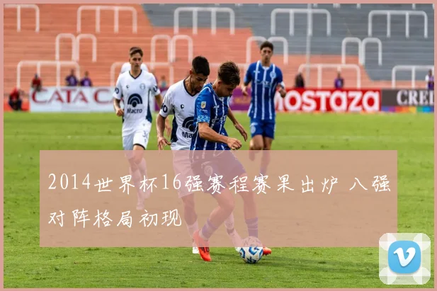 2014世界杯16强赛程赛果出炉 八强对阵格局初现