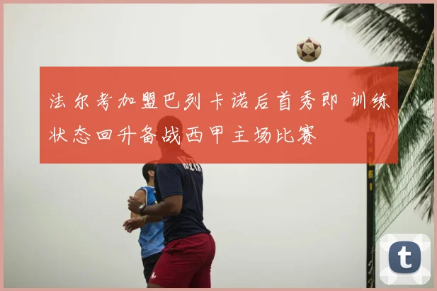 法尔考加盟巴列卡诺后首秀即 训练状态回升备战西甲主场比赛