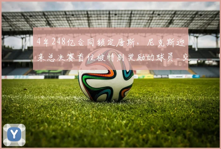 4年248亿合同锁定唐斯,尼克斯迎来总决赛首位被特别奖励的球员_交易_1_CBA