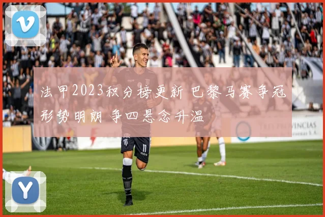 法甲2023积分榜更新 巴黎马赛争冠形势明朗 争四悬念升温