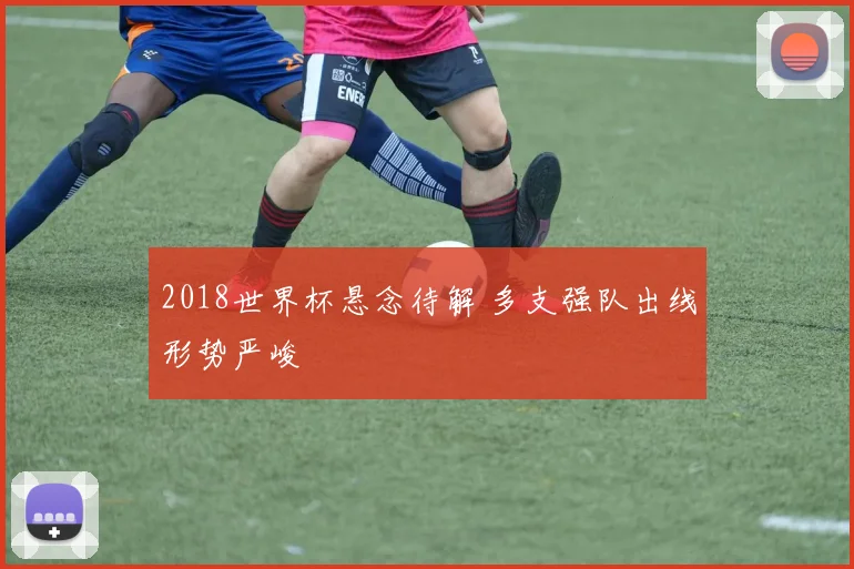 2018世界杯悬念待解 多支强队出线形势严峻