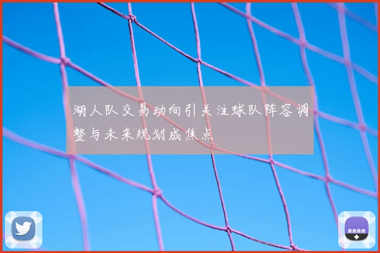 湖人队交易动向引关注球队阵容调整与未来规划成焦点