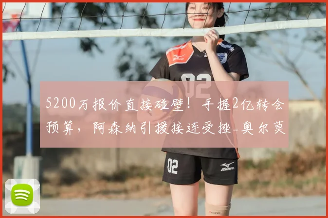 5200万报价直接碰壁！手握2亿转会预算，阿森纳引援接连受挫_奥尔莫_球员_英超冠军
