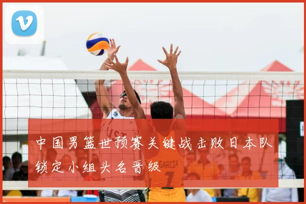 中国男篮世预赛关键战击败日本队锁定小组头名晋级