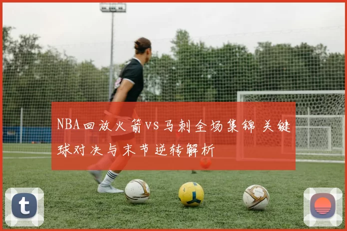 NBA回放火箭vs马刺全场集锦 关键球对决与末节逆转解析