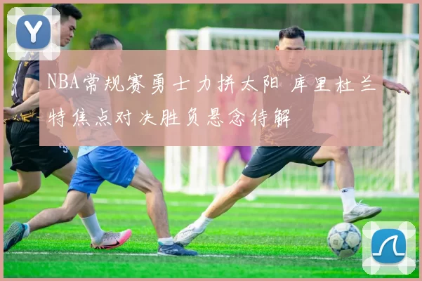 NBA常规赛勇士力拼太阳 库里杜兰特焦点对决胜负悬念待解