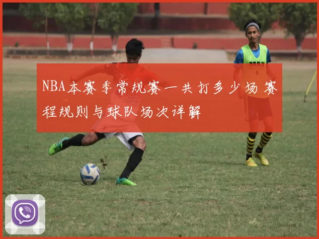 NBA本赛季常规赛一共打多少场 赛程规则与球队场次详解