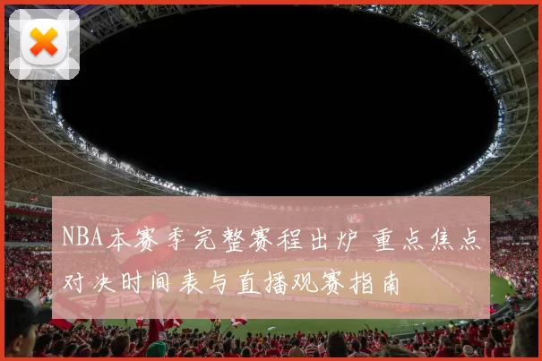 NBA本赛季完整赛程出炉 重点焦点对决时间表与直播观赛指南