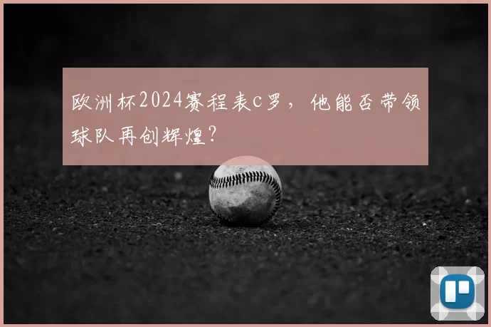 欧洲杯2024赛程表c罗，他能否带领球队再创辉煌？