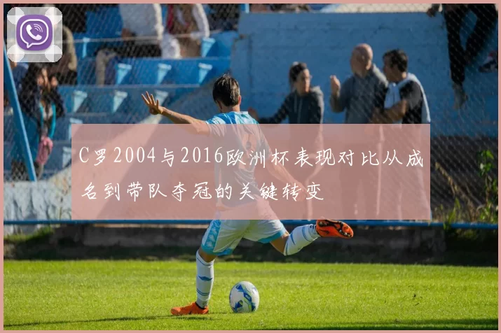 C罗2004与2016欧洲杯表现对比从成名到带队夺冠的关键转变