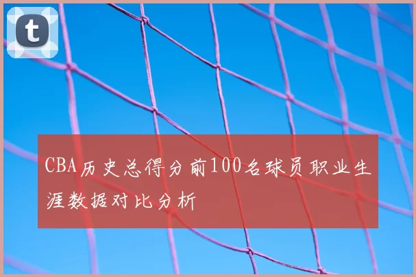 CBA历史总得分前100名球员职业生涯数据对比分析