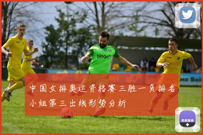 中国女排奥运资格赛三胜一负排名小组第三出线形势分析