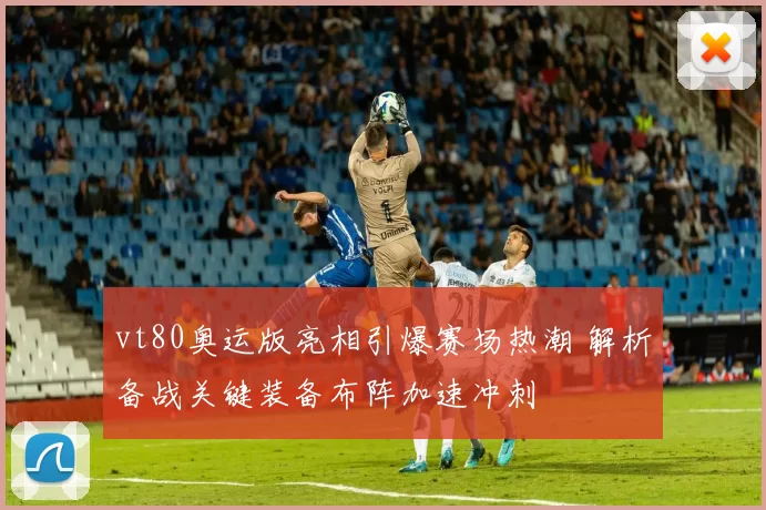 vt80奥运版亮相引爆赛场热潮 解析备战关键装备布阵加速冲刺