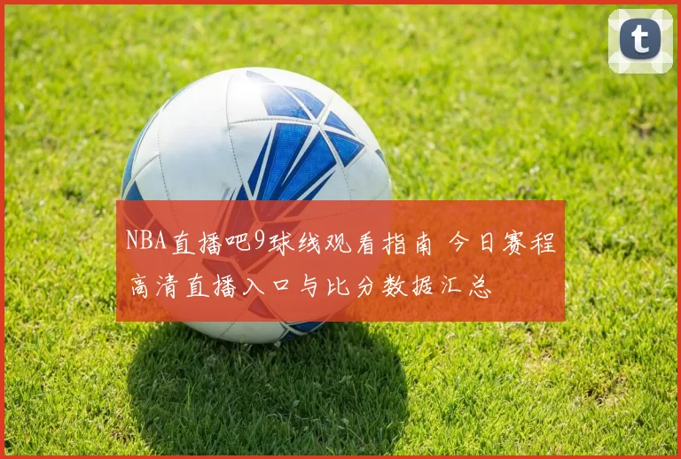 NBA直播吧9球线观看指南 今日赛程高清直播入口与比分数据汇总