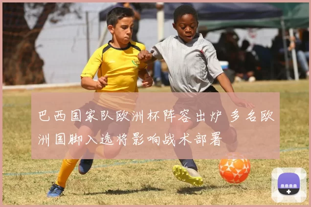 巴西国家队欧洲杯阵容出炉 多名欧洲国脚入选将影响战术部署