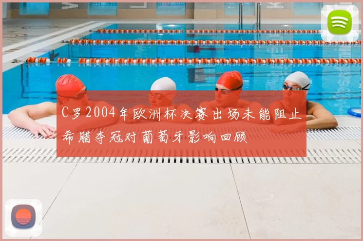 C罗2004年欧洲杯决赛出场未能阻止希腊夺冠对葡萄牙影响回顾