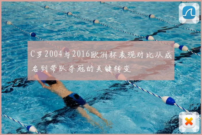 C罗2004与2016欧洲杯表现对比从成名到带队夺冠的关键转变