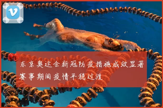 东京奥运会新冠防疫措施成效显著赛事期间疫情平稳过渡