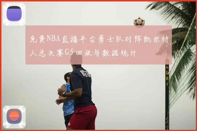 免费NBA直播平台勇士队对阵凯尔特人总决赛G5回放与数据统计