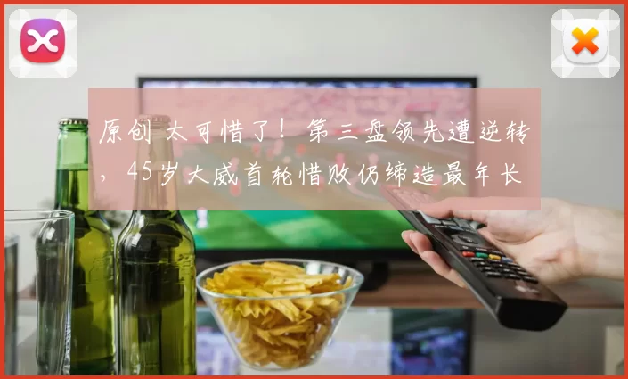 原创 太可惜了!第三盘领先遭逆转,45岁大威首轮惜败仍缔造最年长纪录