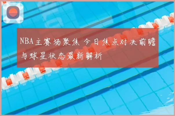 NBA主赛场聚焦 今日焦点对决前瞻与球星状态最新解析