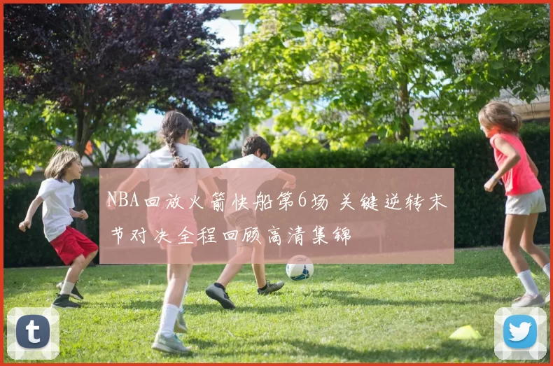 NBA回放火箭快船第6场 关键逆转末节对决全程回顾高清集锦