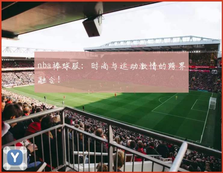 nba棒球服:时尚与运动激情的跨界融合!