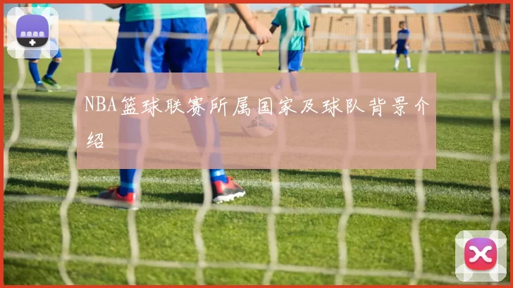 NBA篮球联赛所属国家及球队背景介绍