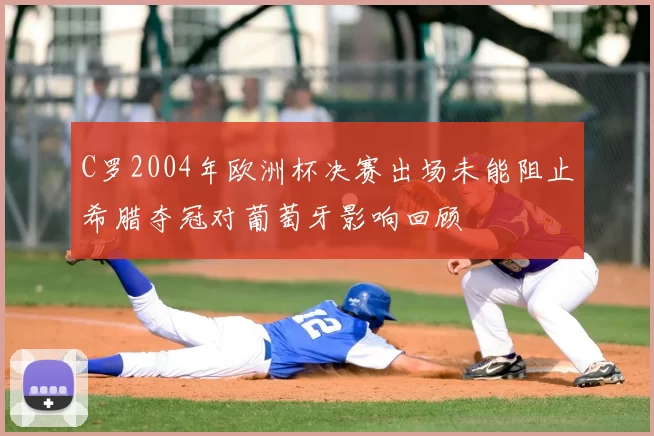 C罗2004年欧洲杯决赛出场未能阻止希腊夺冠对葡萄牙影响回顾