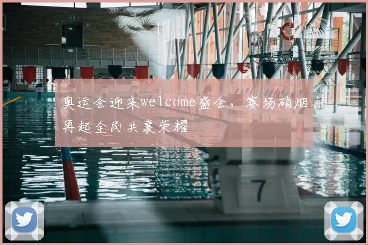 奥运会迎来welcome盛会，赛场硝烟再起全民共襄荣耀