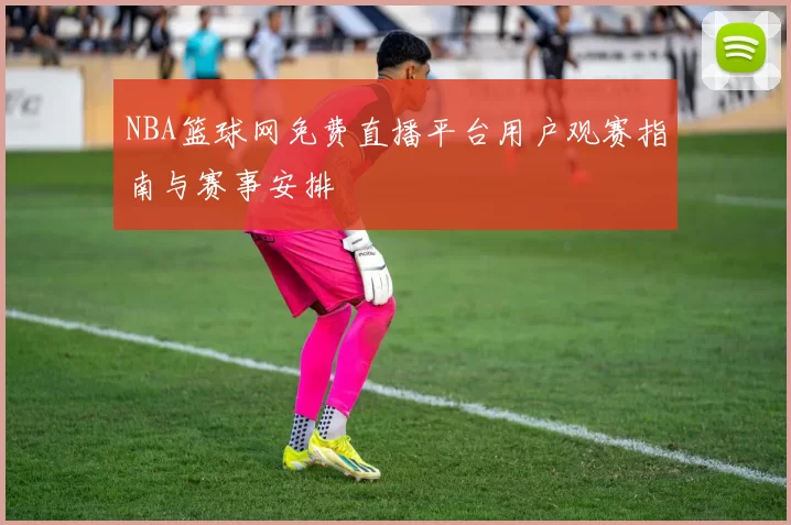 NBA篮球网免费直播平台用户观赛指南与赛事安排
