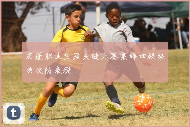 皮蓬职业生涯关键比赛集锦回顾经典攻防表现