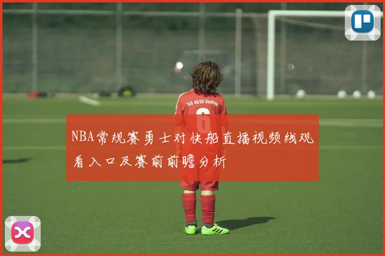 NBA常规赛勇士对快船直播视频线观看入口及赛前前瞻分析