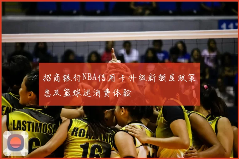 招商银行NBA信用卡升级新额度政策惠及篮球迷消费体验
