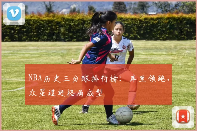 NBA历史三分球排行榜：库里领跑，众星追赶格局成型