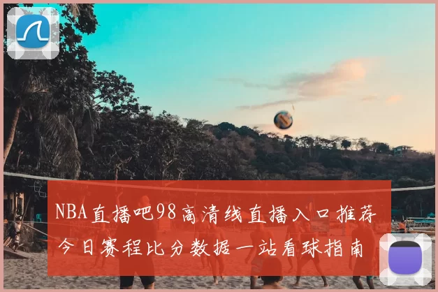 NBA直播吧98高清线直播入口推荐 今日赛程比分数据一站看球指南