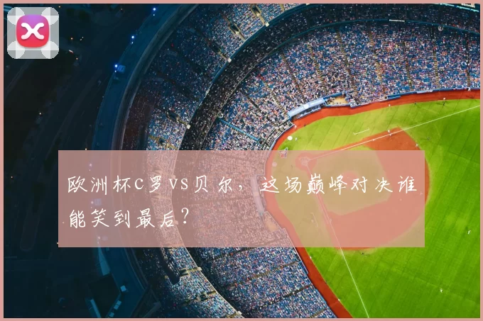 欧洲杯c罗vs贝尔，这场巅峰对决谁能笑到最后？