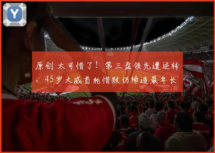 原创 太可惜了！第三盘领先遭逆转，45岁大威首轮惜败仍缔造最年长纪录