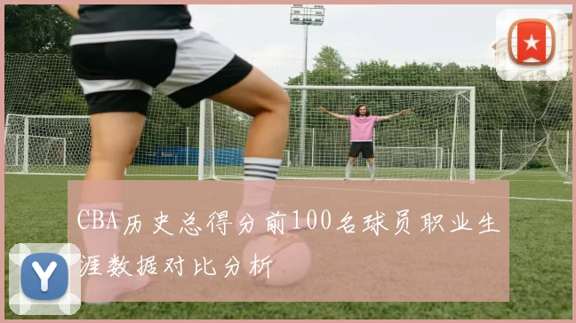 CBA历史总得分前100名球员职业生涯数据对比分析