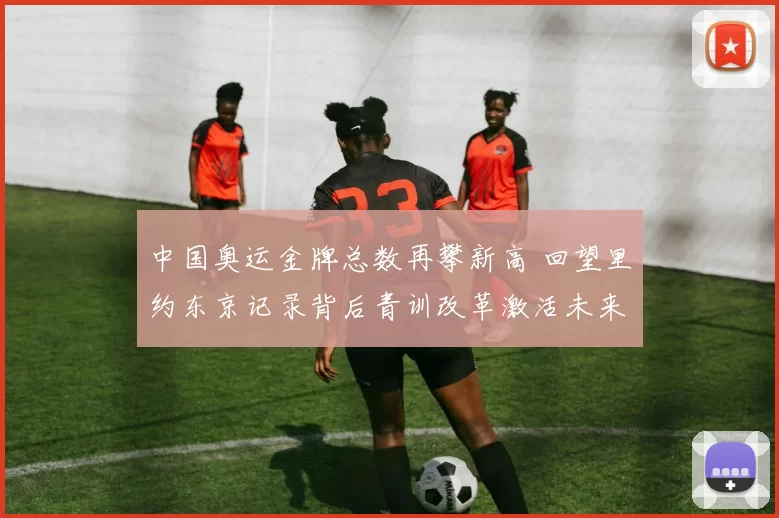 中国奥运金牌总数再攀新高 回望里约东京记录背后青训改革激活未来