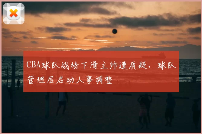 CBA球队战绩下滑主帅遭质疑，球队管理层启动人事调整