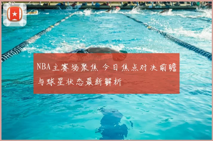 NBA主赛场聚焦 今日焦点对决前瞻与球星状态最新解析