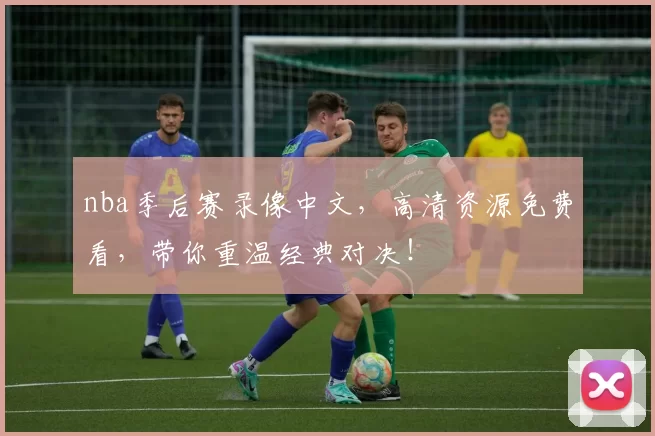 nba季后赛录像中文，高清资源免费看，带你重温经典对决！