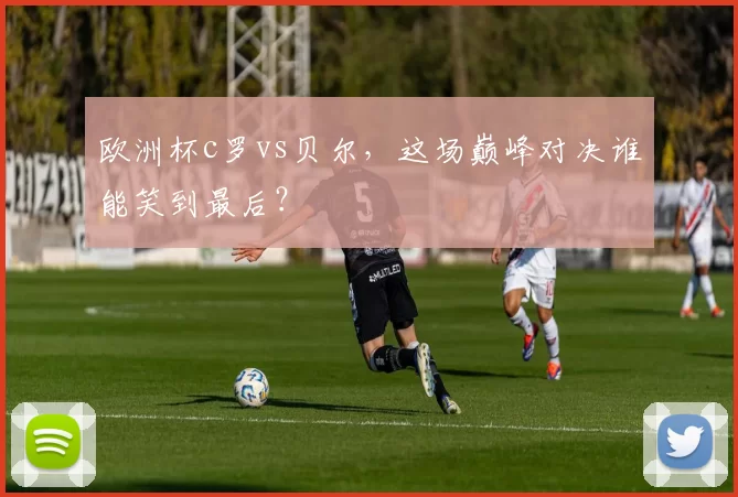 欧洲杯c罗vs贝尔,这场巅峰对决谁能笑到最后?