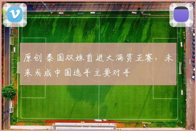 原创 泰国双姝首进大满贯正赛，未来或成中国选手主要对手