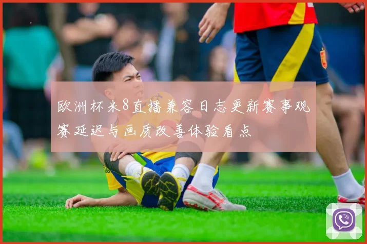 欧洲杯米8直播兼容日志更新赛事观赛延迟与画质改善体验看点